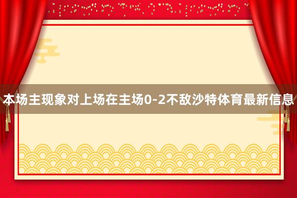 本场主现象对上场在主场0-2不敌沙特体育最新信息