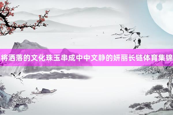将洒落的文化珠玉串成中中文静的妍丽长链体育集锦
