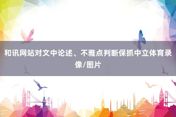 和讯网站对文中论述、不雅点判断保抓中立体育录像/图片