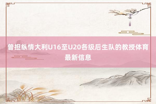 曾担纵情大利U16至U20各级后生队的教授体育最新信息