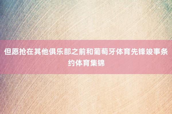 但愿抢在其他俱乐部之前和葡萄牙体育先锋竣事条约体育集锦