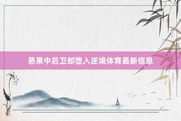 恶果中后卫却堕入逆境体育最新信息