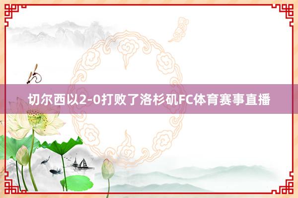 切尔西以2-0打败了洛杉矶FC体育赛事直播