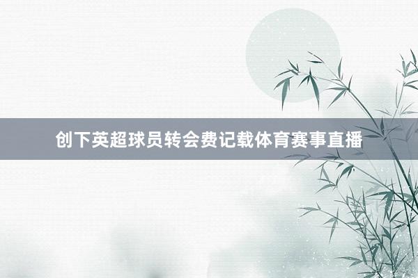 创下英超球员转会费记载体育赛事直播