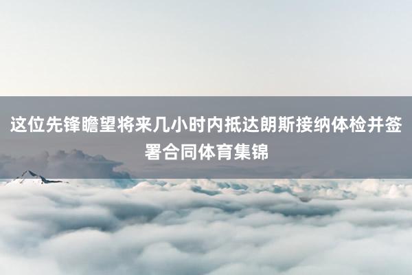 这位先锋瞻望将来几小时内抵达朗斯接纳体检并签署合同体育集锦