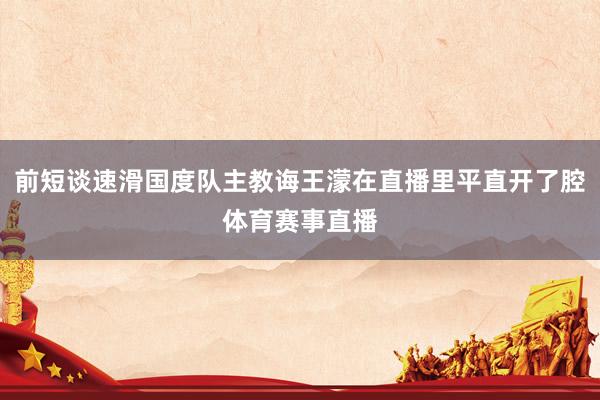 前短谈速滑国度队主教诲王濛在直播里平直开了腔体育赛事直播