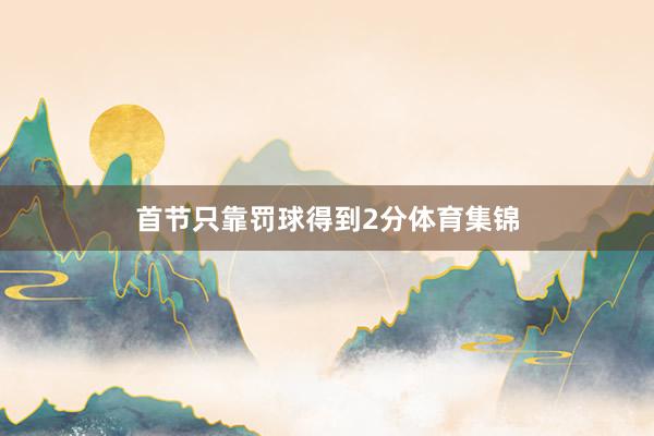 首节只靠罚球得到2分体育集锦