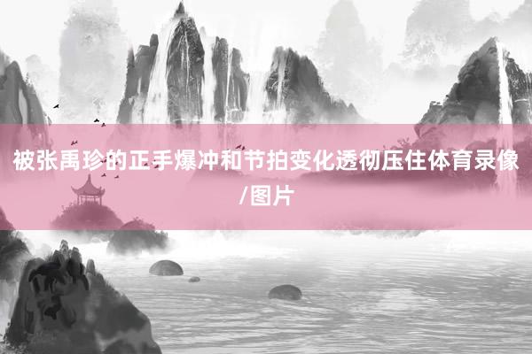 被张禹珍的正手爆冲和节拍变化透彻压住体育录像/图片