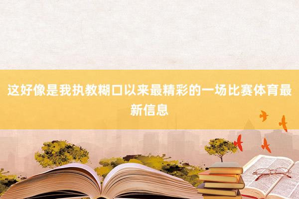 这好像是我执教糊口以来最精彩的一场比赛体育最新信息