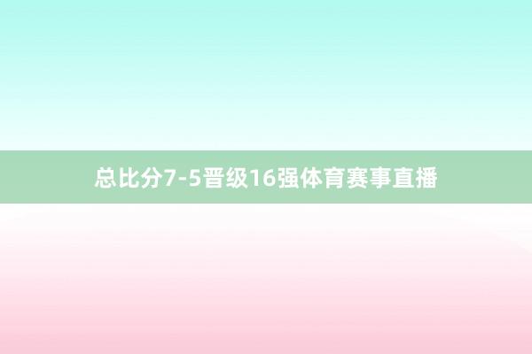 总比分7-5晋级16强体育赛事直播