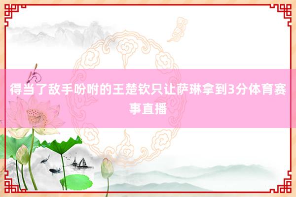得当了敌手吩咐的王楚钦只让萨琳拿到3分体育赛事直播