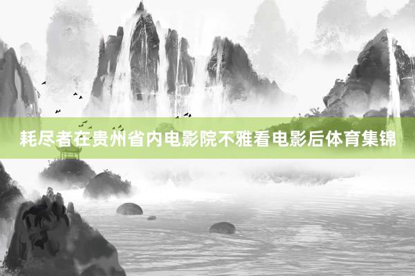 耗尽者在贵州省内电影院不雅看电影后体育集锦