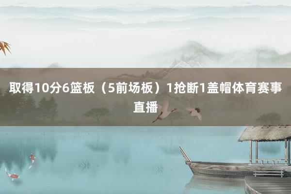 取得10分6篮板（5前场板）1抢断1盖帽体育赛事直播
