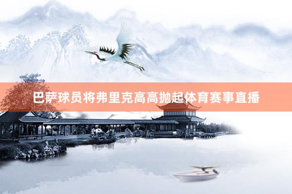 巴萨球员将弗里克高高抛起体育赛事直播