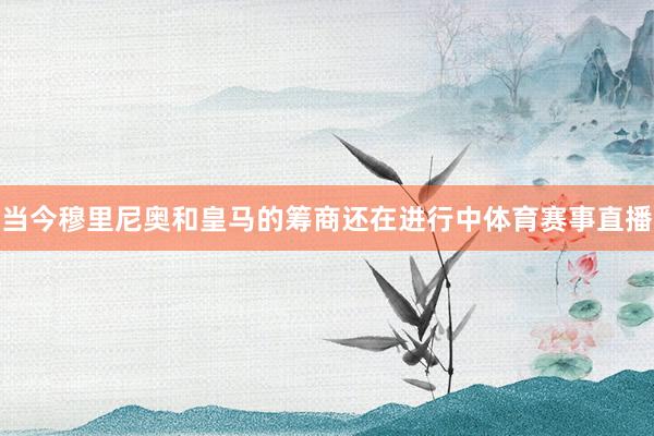 当今穆里尼奥和皇马的筹商还在进行中体育赛事直播