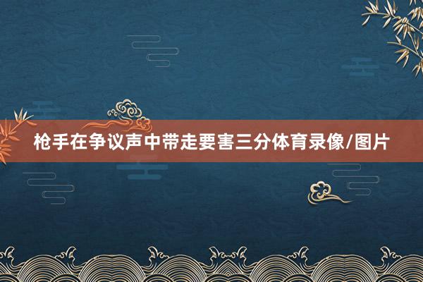 枪手在争议声中带走要害三分体育录像/图片